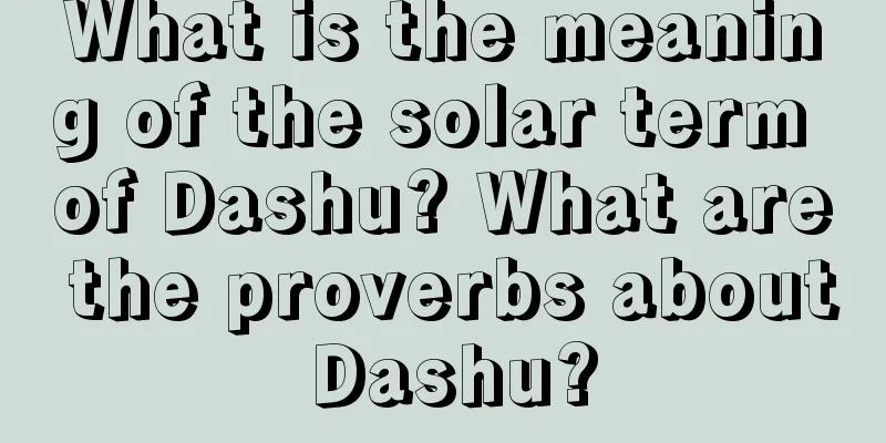 What is the meaning of the solar term of Dashu? What are the proverbs about Dashu?