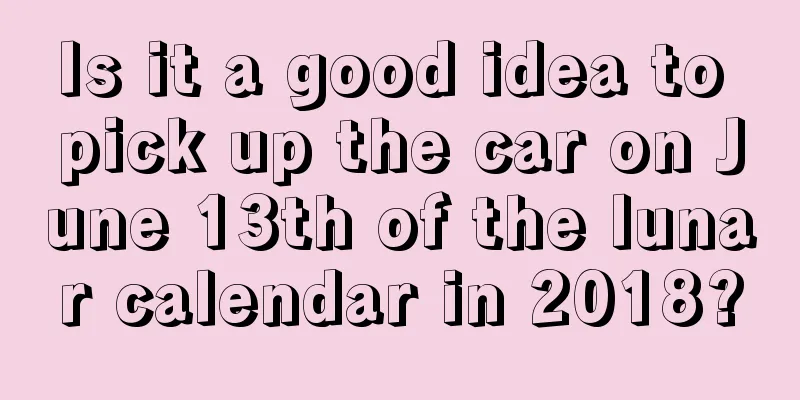 Is it a good idea to pick up the car on June 13th of the lunar calendar in 2018?