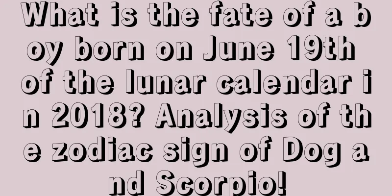 What is the fate of a boy born on June 19th of the lunar calendar in 2018? Analysis of the zodiac sign of Dog and Scorpio!