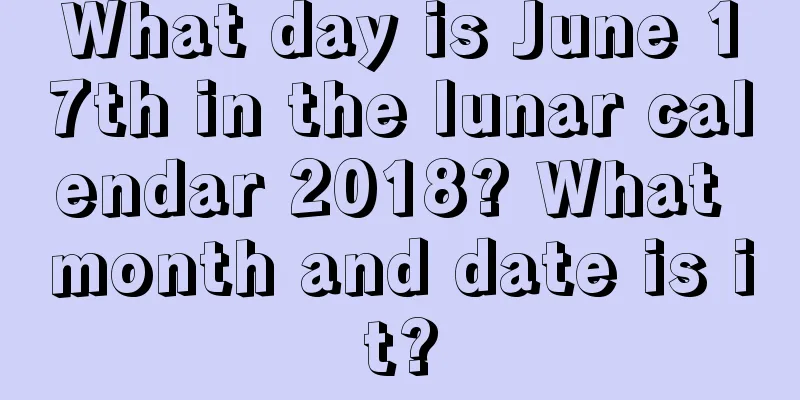 What day is June 17th in the lunar calendar 2018? What month and date is it?