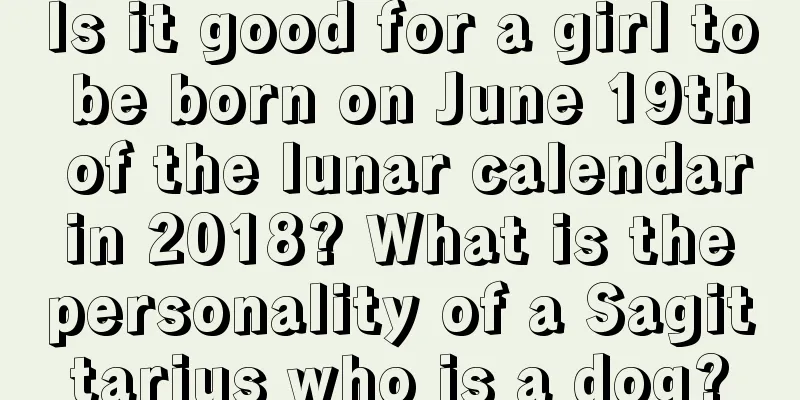 Is it good for a girl to be born on June 19th of the lunar calendar in 2018? What is the personality of a Sagittarius who is a dog?