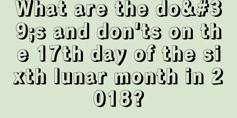 What are the do's and don'ts on the 17th day of the sixth lunar month in 2018?