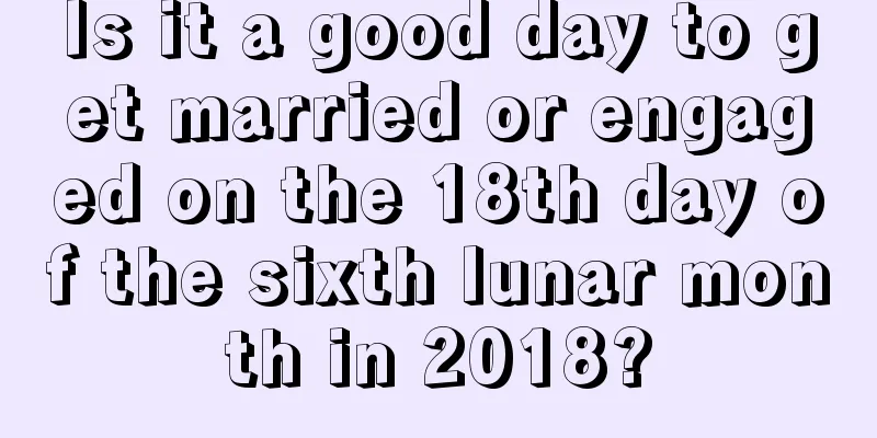 Is it a good day to get married or engaged on the 18th day of the sixth lunar month in 2018?
