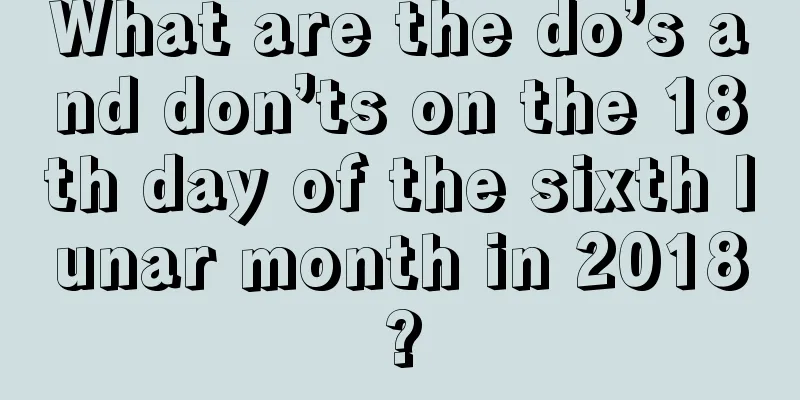 What are the do’s and don’ts on the 18th day of the sixth lunar month in 2018?