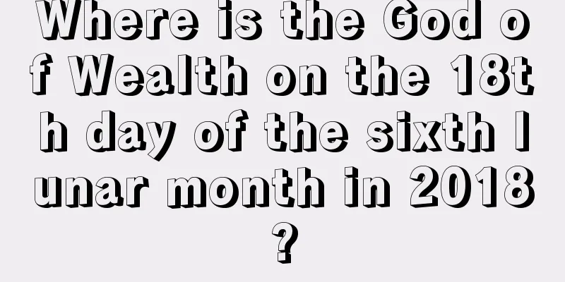 Where is the God of Wealth on the 18th day of the sixth lunar month in 2018?