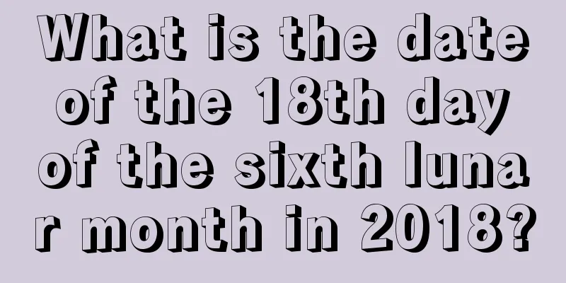 What is the date of the 18th day of the sixth lunar month in 2018?