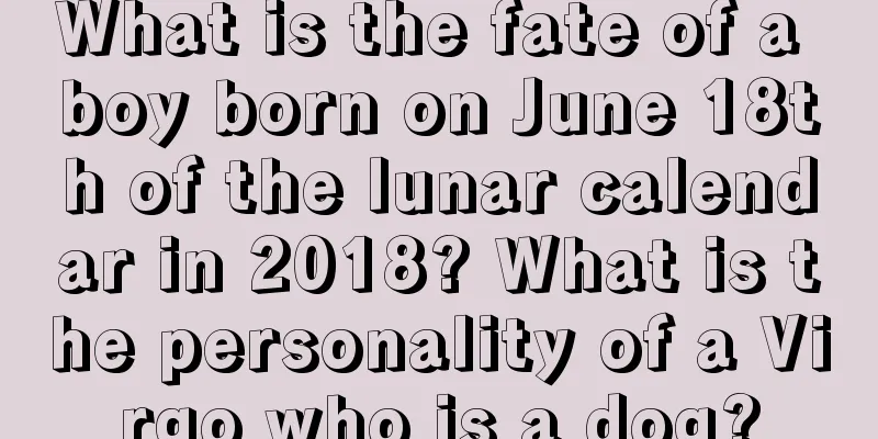 What is the fate of a boy born on June 18th of the lunar calendar in 2018? What is the personality of a Virgo who is a dog?