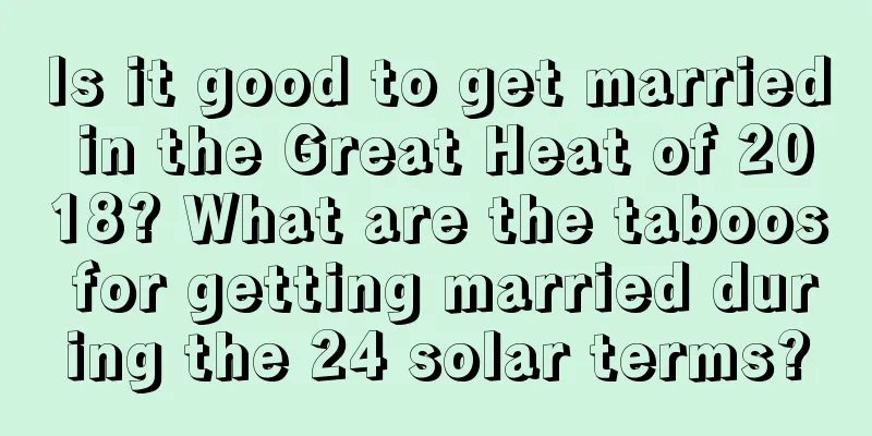 Is it good to get married in the Great Heat of 2018? What are the taboos for getting married during the 24 solar terms?