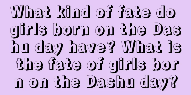 What kind of fate do girls born on the Dashu day have? What is the fate of girls born on the Dashu day?
