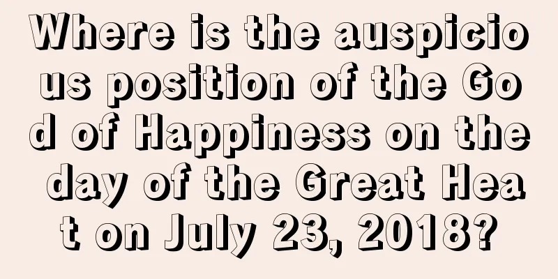 Where is the auspicious position of the God of Happiness on the day of the Great Heat on July 23, 2018?
