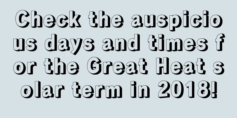 Check the auspicious days and times for the Great Heat solar term in 2018!