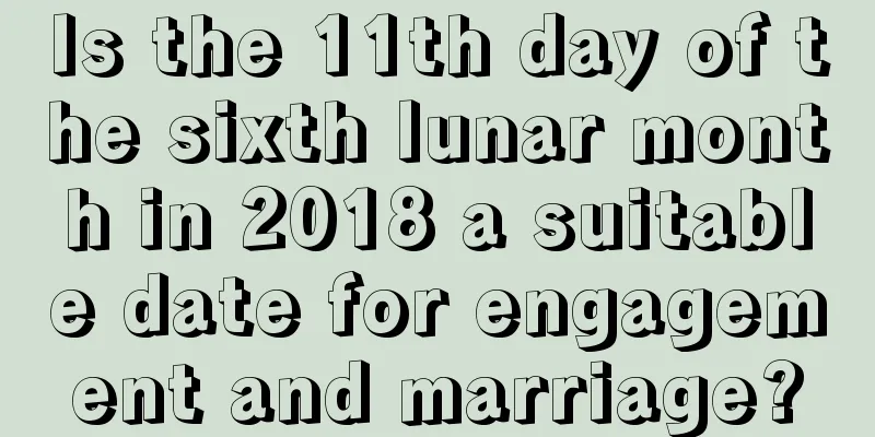 Is the 11th day of the sixth lunar month in 2018 a suitable date for engagement and marriage?