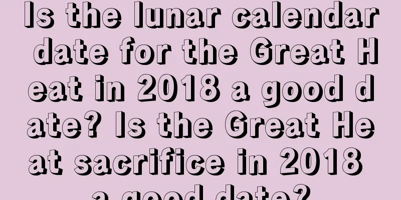 Is the lunar calendar date for the Great Heat in 2018 a good date? Is the Great Heat sacrifice in 2018 a good date?