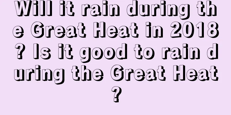 Will it rain during the Great Heat in 2018? Is it good to rain during the Great Heat?