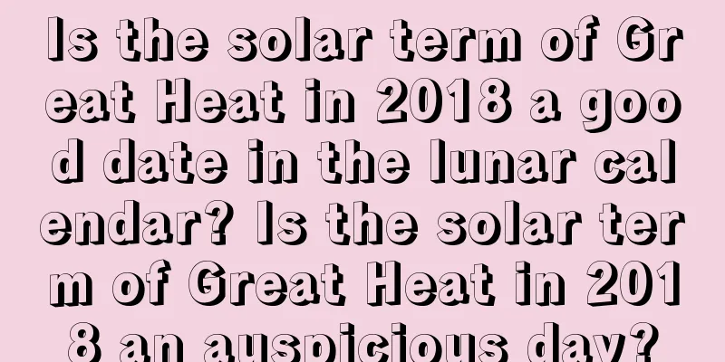 Is the solar term of Great Heat in 2018 a good date in the lunar calendar? Is the solar term of Great Heat in 2018 an auspicious day?