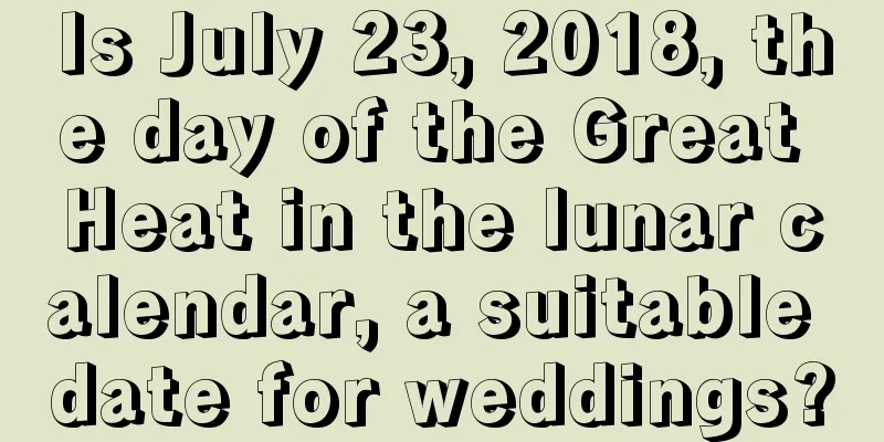 Is July 23, 2018, the day of the Great Heat in the lunar calendar, a suitable date for weddings?