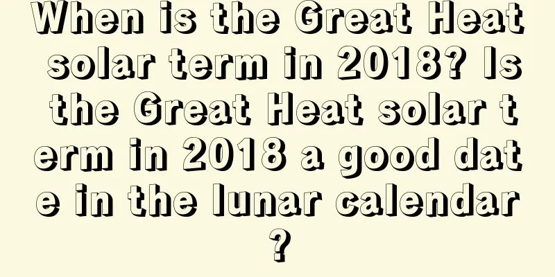 When is the Great Heat solar term in 2018? Is the Great Heat solar term in 2018 a good date in the lunar calendar?