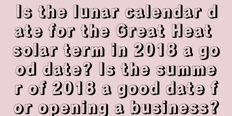 Is the lunar calendar date for the Great Heat solar term in 2018 a good date? Is the summer of 2018 a good date for opening a business?