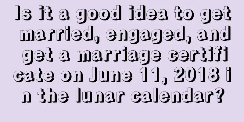 Is it a good idea to get married, engaged, and get a marriage certificate on June 11, 2018 in the lunar calendar?
