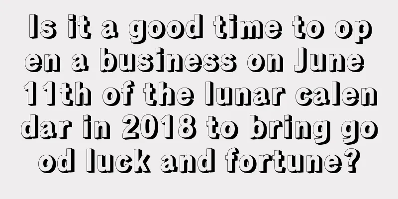 Is it a good time to open a business on June 11th of the lunar calendar in 2018 to bring good luck and fortune?