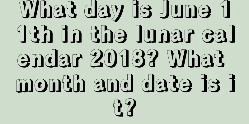 What day is June 11th in the lunar calendar 2018? What month and date is it?