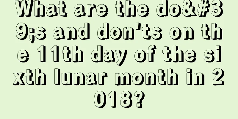 What are the do's and don'ts on the 11th day of the sixth lunar month in 2018?