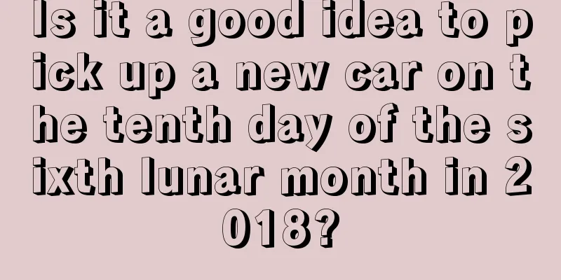 Is it a good idea to pick up a new car on the tenth day of the sixth lunar month in 2018?