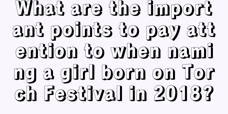 What are the important points to pay attention to when naming a girl born on Torch Festival in 2018?