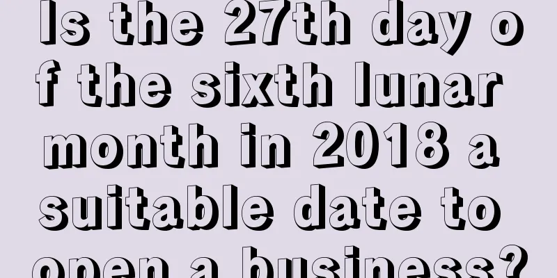 Is the 27th day of the sixth lunar month in 2018 a suitable date to open a business?