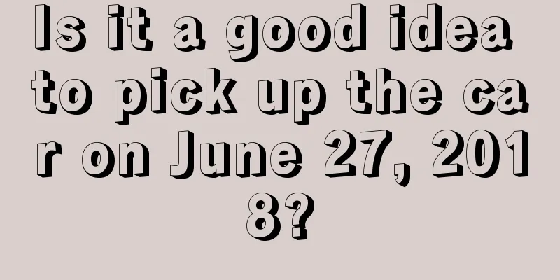 Is it a good idea to pick up the car on June 27, 2018?