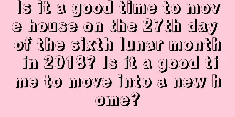 Is it a good time to move house on the 27th day of the sixth lunar month in 2018? Is it a good time to move into a new home?