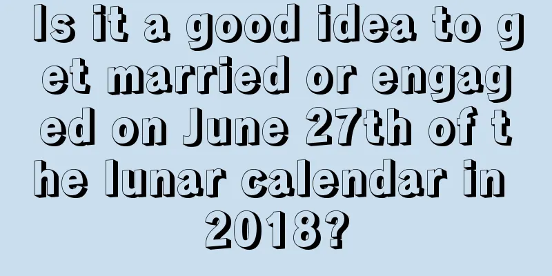Is it a good idea to get married or engaged on June 27th of the lunar calendar in 2018?