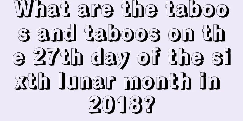 What are the taboos and taboos on the 27th day of the sixth lunar month in 2018?