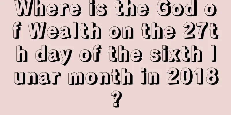 Where is the God of Wealth on the 27th day of the sixth lunar month in 2018?