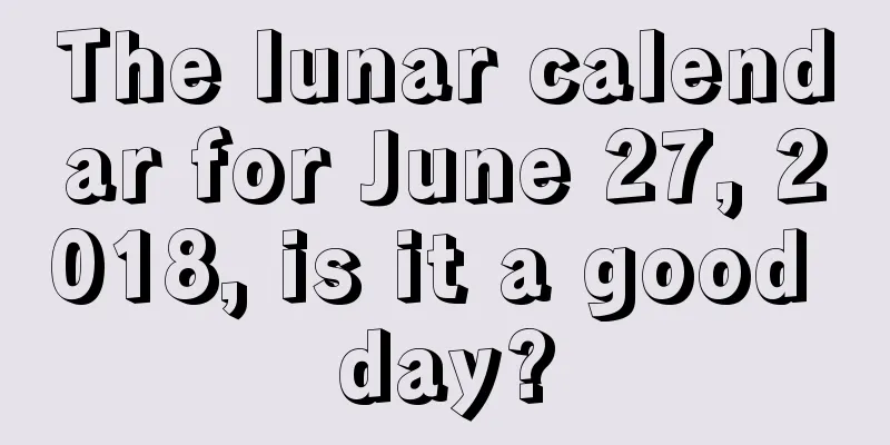 The lunar calendar for June 27, 2018, is it a good day?