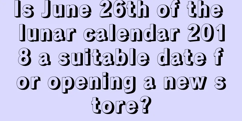 Is June 26th of the lunar calendar 2018 a suitable date for opening a new store?