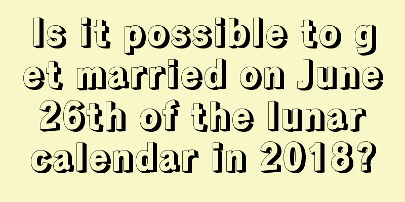 Is it possible to get married on June 26th of the lunar calendar in 2018?