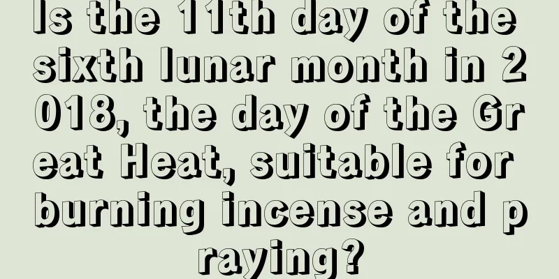 Is the 11th day of the sixth lunar month in 2018, the day of the Great Heat, suitable for burning incense and praying?