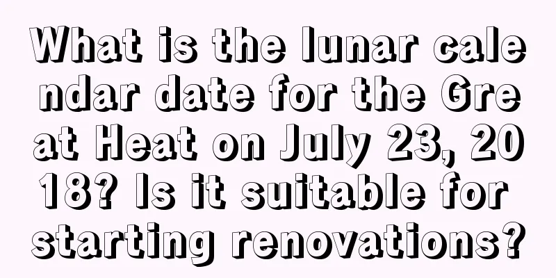What is the lunar calendar date for the Great Heat on July 23, 2018? Is it suitable for starting renovations?