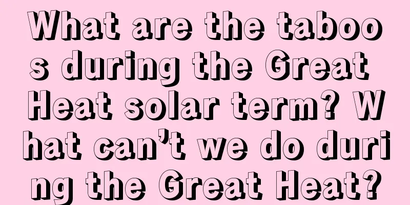 What are the taboos during the Great Heat solar term? What can’t we do during the Great Heat?