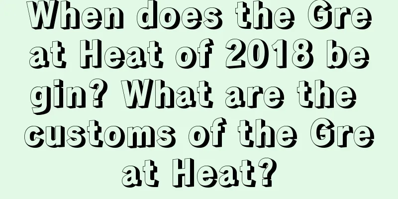 When does the Great Heat of 2018 begin? What are the customs of the Great Heat?