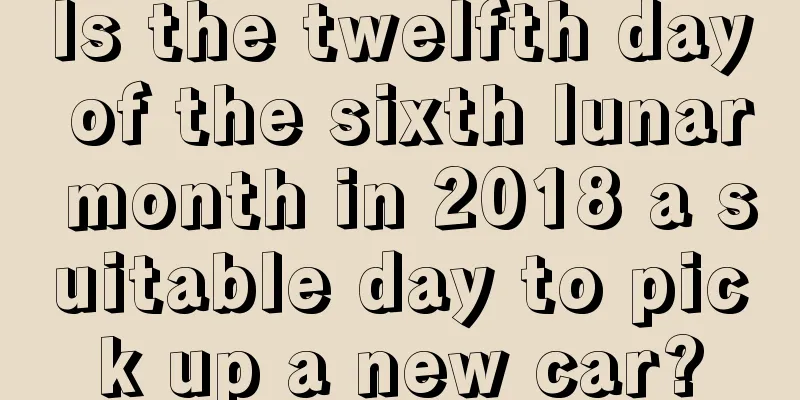 Is the twelfth day of the sixth lunar month in 2018 a suitable day to pick up a new car?