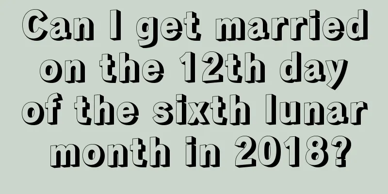 Can I get married on the 12th day of the sixth lunar month in 2018?