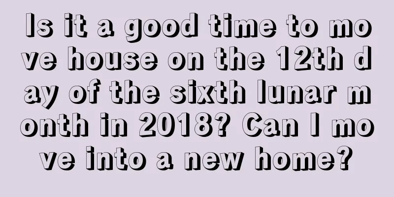 Is it a good time to move house on the 12th day of the sixth lunar month in 2018? Can I move into a new home?