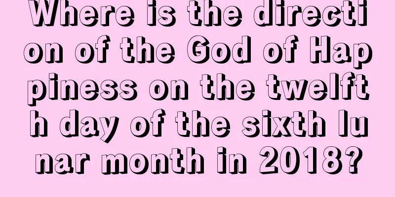 Where is the direction of the God of Happiness on the twelfth day of the sixth lunar month in 2018?