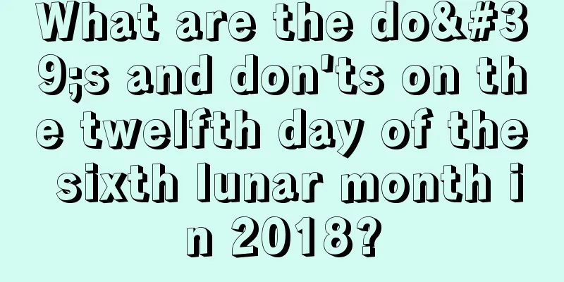 What are the do's and don'ts on the twelfth day of the sixth lunar month in 2018?