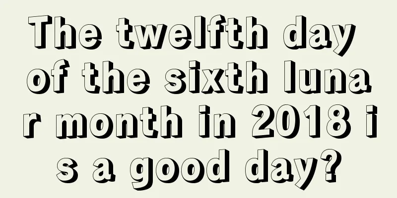 The twelfth day of the sixth lunar month in 2018 is a good day?