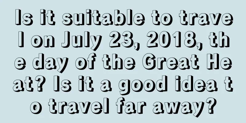 Is it suitable to travel on July 23, 2018, the day of the Great Heat? Is it a good idea to travel far away?