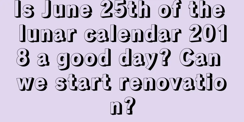 Is June 25th of the lunar calendar 2018 a good day? Can we start renovation?