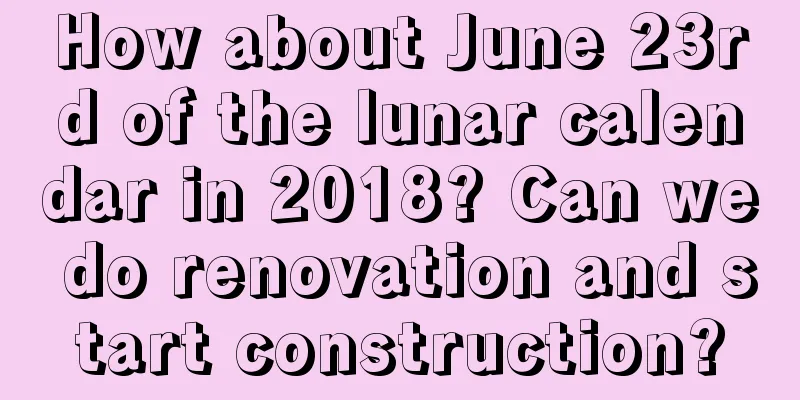 How about June 23rd of the lunar calendar in 2018? Can we do renovation and start construction?